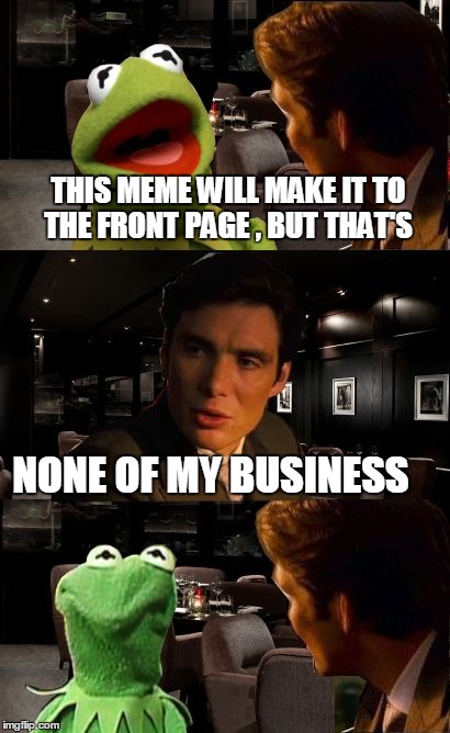 Inception Kermit | THIS MEME WILL MAKE IT TO THE FRONT PAGE , BUT THAT'S NONE OF MY BUSINESS | image tagged in inception kermit | made w/ Imgflip meme maker