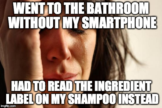 First World Problems Meme | WENT TO THE BATHROOM WITHOUT MY SMARTPHONE HAD TO READ THE INGREDIENT LABEL ON MY SHAMPOO INSTEAD | image tagged in memes,first world problems | made w/ Imgflip meme maker