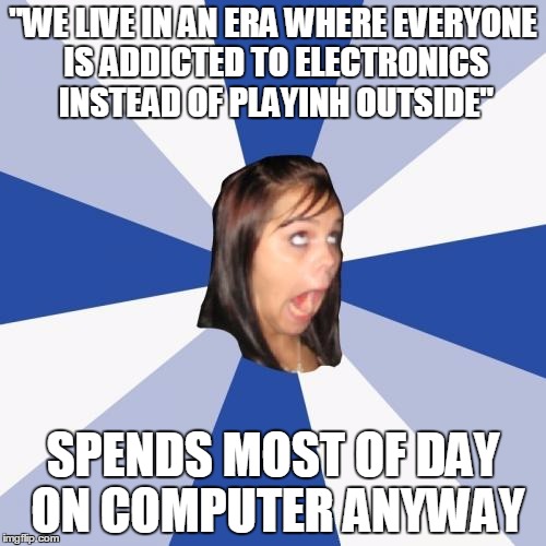 Annoying Facebook Girl Meme | "WE LIVE IN AN ERA WHERE EVERYONE IS ADDICTED TO ELECTRONICS INSTEAD OF PLAYINH OUTSIDE" SPENDS MOST OF DAY ON COMPUTER ANYWAY | image tagged in memes,annoying facebook girl | made w/ Imgflip meme maker