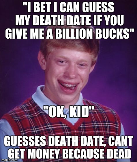 Bad Luck Brian | "I BET I CAN GUESS MY DEATH DATE IF YOU GIVE ME A BILLION BUCKS" GUESSES DEATH DATE, CANT GET MONEY BECAUSE DEAD "OK, KID" | image tagged in memes,bad luck brian | made w/ Imgflip meme maker