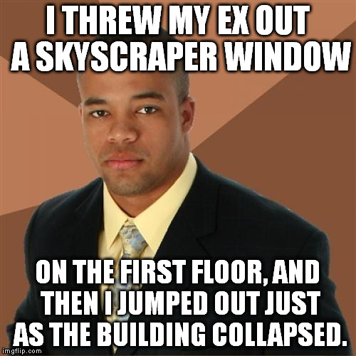 The window  was high up and she is short. | I THREW MY EX OUT A SKYSCRAPER WINDOW ON THE FIRST FLOOR, AND THEN I JUMPED OUT JUST AS THE BUILDING COLLAPSED. | image tagged in memes,successful black man | made w/ Imgflip meme maker