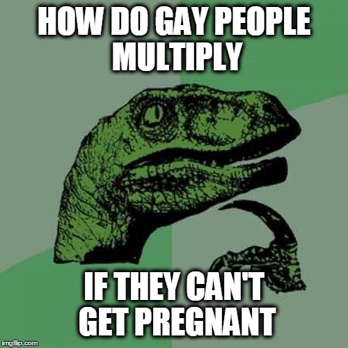 Philosoraptor Meme | HOW DO GAY PEOPLE MULTIPLY IF THEY CAN'T GET PREGNANT | image tagged in memes,philosoraptor | made w/ Imgflip meme maker