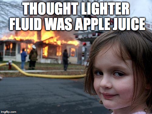 I have bad assumptions | THOUGHT LIGHTER FLUID WAS APPLE JUICE | image tagged in memes,disaster girl | made w/ Imgflip meme maker