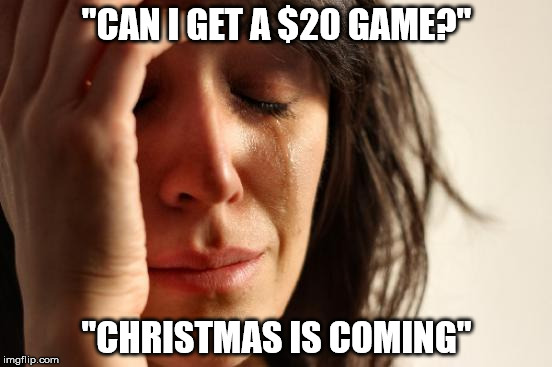 First World Problems Meme | "CAN I GET A $20 GAME?" "CHRISTMAS IS COMING" | image tagged in memes,first world problems | made w/ Imgflip meme maker
