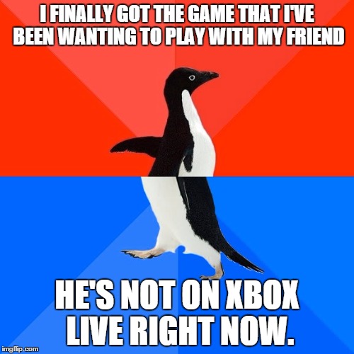 Socially Awesome Awkward Penguin | I FINALLY GOT THE GAME THAT I'VE BEEN WANTING TO PLAY WITH MY FRIEND HE'S NOT ON XBOX LIVE RIGHT NOW. | image tagged in memes,socially awesome awkward penguin | made w/ Imgflip meme maker