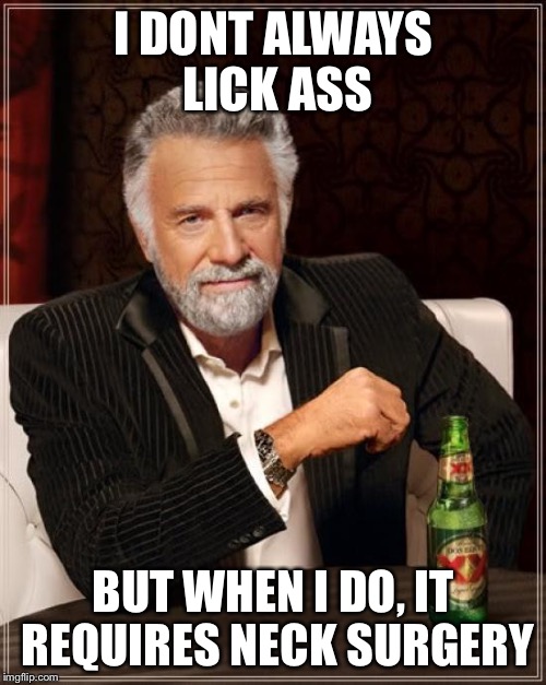 The Most Interesting Man In The World | I DONT ALWAYS LICK ASS BUT WHEN I DO, IT REQUIRES NECK SURGERY | image tagged in memes,the most interesting man in the world | made w/ Imgflip meme maker