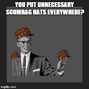 Kill Yourself Guy | YOU PUT UNNECESSARY SCUMBAG HATS EVERYWHERE? | image tagged in memes,kill yourself guy,scumbag | made w/ Imgflip meme maker