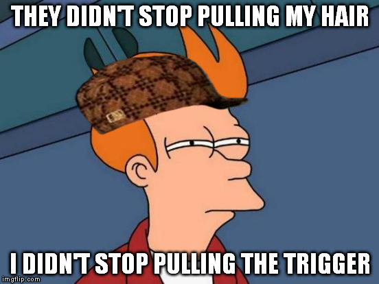 Futurama Fry Meme | THEY DIDN'T STOP PULLING MY HAIR I DIDN'T STOP PULLING THE TRIGGER | image tagged in memes,futurama fry,scumbag | made w/ Imgflip meme maker