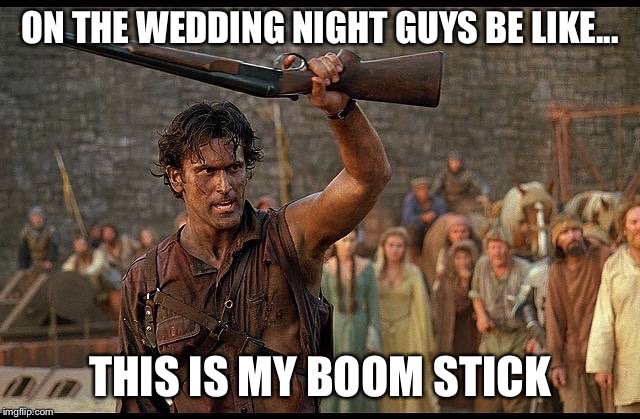 ON THE WEDDING NIGHT GUYS BE LIKE... THIS IS MY BOOM STICK | image tagged in ash vs evil dead | made w/ Imgflip meme maker