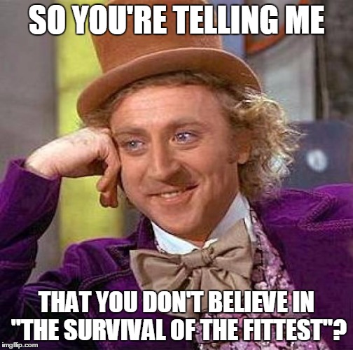Creepy Condescending Wonka Meme | SO YOU'RE TELLING ME THAT YOU DON'T BELIEVE IN "THE SURVIVAL OF THE FITTEST"? | image tagged in memes,creepy condescending wonka | made w/ Imgflip meme maker