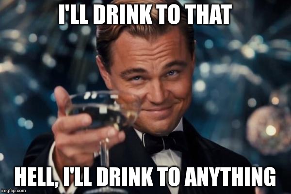 Leonardo Dicaprio Cheers | I'LL DRINK TO THAT HELL, I'LL DRINK TO ANYTHING | image tagged in memes,leonardo dicaprio cheers | made w/ Imgflip meme maker