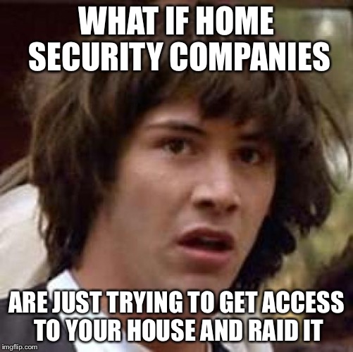 Conspiracy Keanu Meme | WHAT IF HOME SECURITY COMPANIES ARE JUST TRYING TO GET ACCESS TO YOUR HOUSE AND RAID IT | image tagged in memes,conspiracy keanu | made w/ Imgflip meme maker
