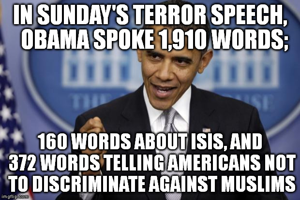 Barack Obama | IN SUNDAY'S TERROR SPEECH,  OBAMA SPOKE 1,910 WORDS; 160 WORDS ABOUT ISIS, AND 372 WORDS TELLING AMERICANS NOT TO DISCRIMINATE AGAINST MUSLI | image tagged in barack obama | made w/ Imgflip meme maker