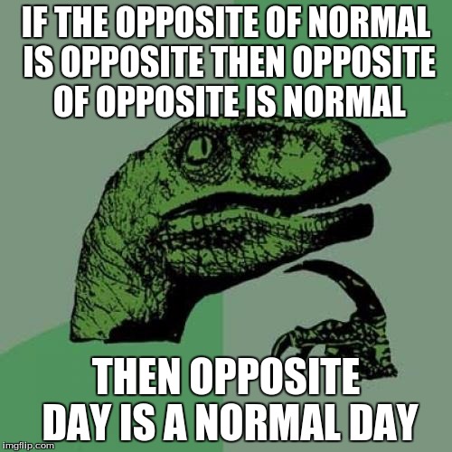 Philosoraptor | IF THE OPPOSITE OF NORMAL IS OPPOSITE THEN OPPOSITE OF OPPOSITE IS NORMAL THEN OPPOSITE DAY IS A NORMAL DAY | image tagged in memes,philosoraptor | made w/ Imgflip meme maker