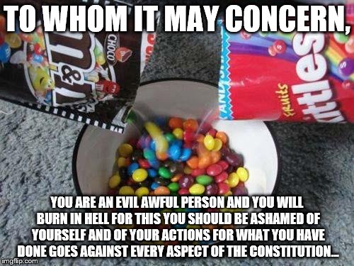 Skittles & MMs combining | TO WHOM IT MAY CONCERN, YOU ARE AN EVIL AWFUL PERSON AND YOU WILL BURN IN HELL FOR THIS YOU SHOULD BE ASHAMED OF YOURSELF AND OF YOUR ACTION | image tagged in skittles  mms combining | made w/ Imgflip meme maker