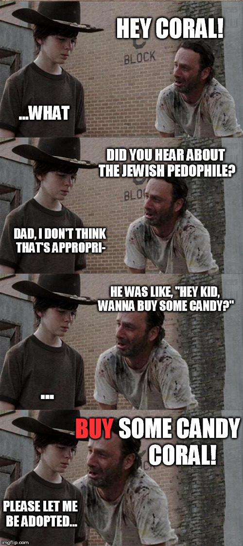 Rick and Carl Long | HEY CORAL! ...WHAT DID YOU HEAR ABOUT THE JEWISH PEDOPHILE? DAD, I DON'T THINK THAT'S APPROPRI- HE WAS LIKE, "HEY KID, WANNA BUY SOME CANDY? | image tagged in memes,rick and carl long | made w/ Imgflip meme maker
