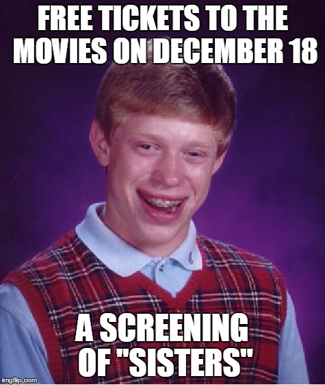 Bad Luck Brian Meme | FREE TICKETS TO THE MOVIES ON DECEMBER 18 A SCREENING OF "SISTERS" | image tagged in memes,bad luck brian | made w/ Imgflip meme maker