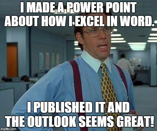 That Would Be Great | I MADE A POWER POINT ABOUT HOW I EXCEL IN WORD. I PUBLISHED IT AND THE OUTLOOK SEEMS GREAT! | image tagged in memes,that would be great | made w/ Imgflip meme maker