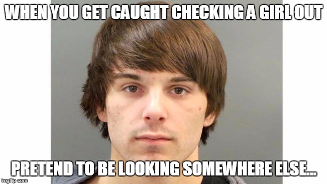 Getting caught | WHEN YOU GET CAUGHT CHECKING A GIRL OUT PRETEND TO BE LOOKING SOMEWHERE ELSE... | image tagged in funny,meme,girl,checking out,ftw | made w/ Imgflip meme maker