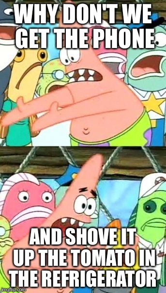 Put It Somewhere Else Patrick Meme | WHY DON'T WE GET THE PHONE AND SHOVE IT UP THE TOMATO IN THE REFRIGERATOR | image tagged in memes,put it somewhere else patrick | made w/ Imgflip meme maker