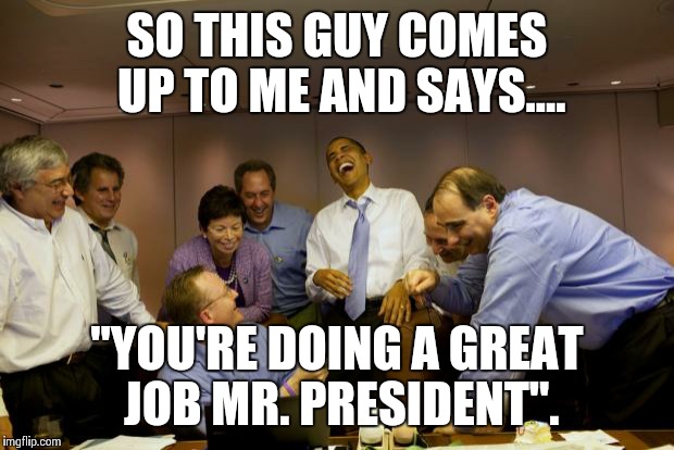 obama laughing | SO THIS GUY COMES UP TO ME AND SAYS.... "YOU'RE DOING A GREAT JOB MR. PRESIDENT". | image tagged in obama laughing | made w/ Imgflip meme maker