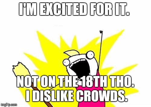 X All The Y Meme | I'M EXCITED FOR IT. NOT ON THE 18TH THO. I DISLIKE CROWDS. | image tagged in memes,x all the y | made w/ Imgflip meme maker