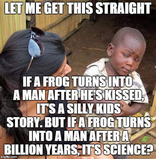 Come on, it makes no sense | LET ME GET THIS STRAIGHT IF A FROG TURNS INTO A MAN AFTER HE'S KISSED, IT'S A SILLY KIDS STORY. BUT IF A FROG TURNS INTO A MAN AFTER A BILLI | image tagged in 3rd world sceptical child | made w/ Imgflip meme maker