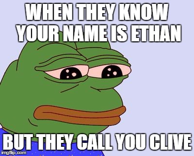 Pepe the Frog | WHEN THEY KNOW YOUR NAME IS ETHAN BUT THEY CALL YOU CLIVE | image tagged in pepe the frog | made w/ Imgflip meme maker