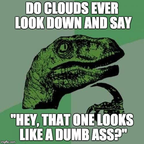 Cloud Games | DO CLOUDS EVER LOOK DOWN AND SAY "HEY, THAT ONE LOOKS LIKE A DUMB ASS?" | image tagged in memes,philosoraptor,clouds | made w/ Imgflip meme maker