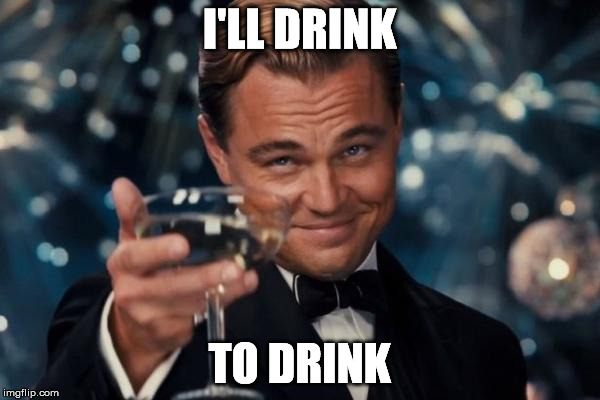Leonardo Dicaprio Cheers Meme | I'LL DRINK TO DRINK | image tagged in memes,leonardo dicaprio cheers | made w/ Imgflip meme maker