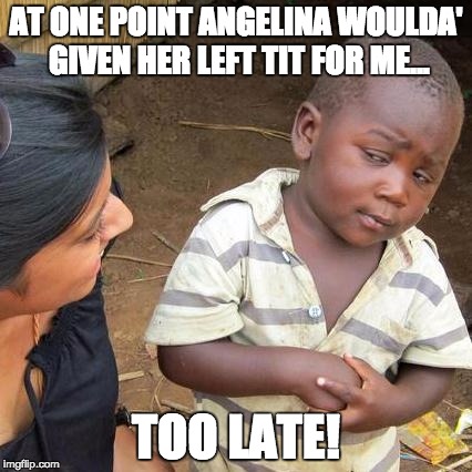 Third World Skeptical Kid Meme | AT ONE POINT ANGELINA WOULDA' GIVEN HER LEFT TIT FOR ME... TOO LATE! | image tagged in memes,third world skeptical kid | made w/ Imgflip meme maker