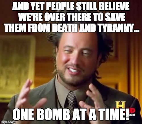 Ancient Aliens Meme | AND YET PEOPLE STILL BELIEVE WE'RE OVER THERE TO SAVE THEM FROM DEATH AND TYRANNY... ONE BOMB AT A TIME! | image tagged in memes,ancient aliens | made w/ Imgflip meme maker