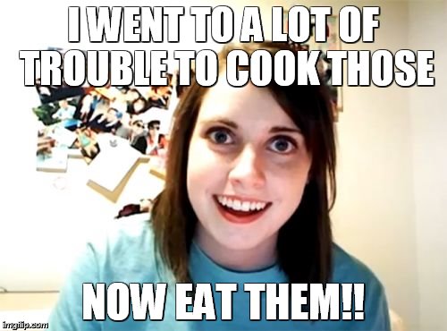 Overly Attached Girlfriend Meme | I WENT TO A LOT OF TROUBLE TO COOK THOSE NOW EAT THEM!! | image tagged in memes,overly attached girlfriend | made w/ Imgflip meme maker