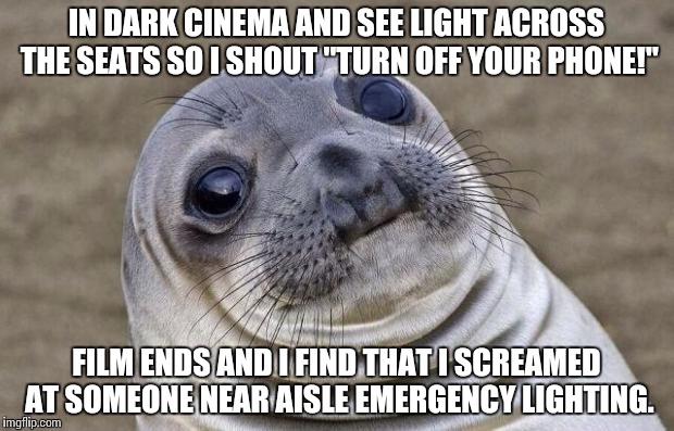 Awkward Moment Sealion | IN DARK CINEMA AND SEE LIGHT ACROSS THE SEATS SO I SHOUT "TURN OFF YOUR PHONE!" FILM ENDS AND I FIND THAT I SCREAMED AT SOMEONE NEAR AISLE E | image tagged in memes,awkward moment sealion,AdviceAnimals | made w/ Imgflip meme maker