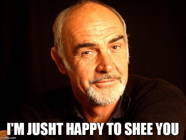 Sean Connery Of Coursh | I'M JUSHT HAPPY TO SHEE YOU | image tagged in sean connery of coursh | made w/ Imgflip meme maker