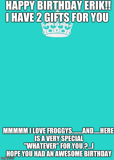 Keep Calm And Carry On Aqua Meme | HAPPY BIRTHDAY ERIK!! I HAVE 2 GIFTS FOR YOU MMMMM I LOVE FROGGYS........AND.....HERE IS A VERY SPECIAL "WHATEVER" FOR YOU.?...I HOPE YOU HA | image tagged in memes,keep calm and carry on aqua | made w/ Imgflip meme maker