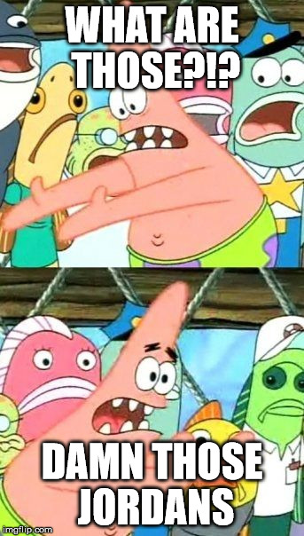 Put It Somewhere Else Patrick | WHAT ARE THOSE?!? DAMN THOSE JORDANS | image tagged in memes,put it somewhere else patrick | made w/ Imgflip meme maker