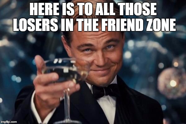 Leonardo Dicaprio Cheers Meme | HERE IS TO ALL THOSE LOSERS IN THE FRIEND ZONE | image tagged in memes,leonardo dicaprio cheers | made w/ Imgflip meme maker