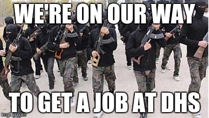 Syrian Refugee Job Program | WE'RE ON OUR WAY TO GET A JOB AT DHS | image tagged in jobs,refugees,isis | made w/ Imgflip meme maker