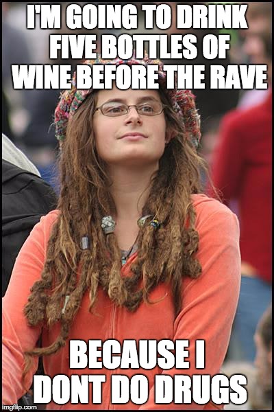 College Liberal Meme | I'M GOING TO DRINK FIVE BOTTLES OF WINE BEFORE THE RAVE BECAUSE I DONT DO DRUGS | image tagged in memes,college liberal,AdviceAnimals | made w/ Imgflip meme maker