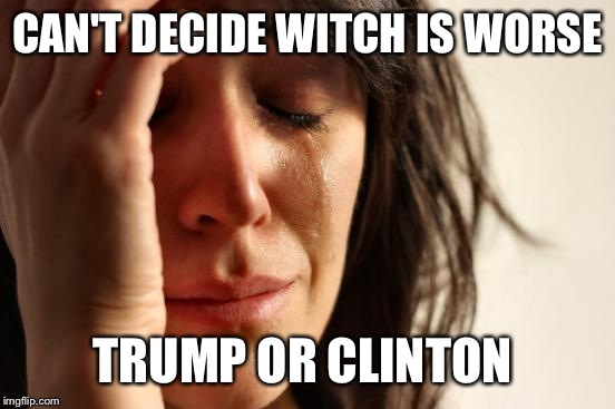 First World Problems | CAN'T DECIDE WITCH IS WORSE TRUMP OR CLINTON | image tagged in memes,first world problems | made w/ Imgflip meme maker