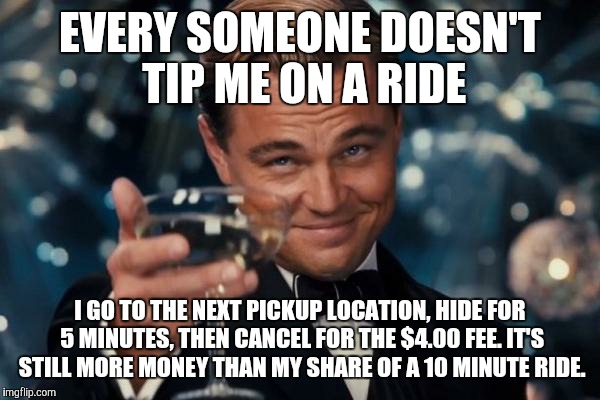 Leonardo Dicaprio Cheers Meme | EVERY SOMEONE DOESN'T TIP ME ON A RIDE I GO TO THE NEXT PICKUP LOCATION, HIDE FOR 5 MINUTES, THEN CANCEL FOR THE $4.00 FEE. IT'S STILL MORE  | image tagged in memes,leonardo dicaprio cheers | made w/ Imgflip meme maker