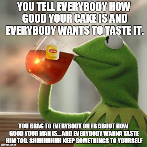 But That's None Of My Business | YOU TELL EVERYBODY HOW GOOD YOUR CAKE IS AND EVERYBODY WANTS TO TASTE IT. YOU BRAG TO EVERYBODY ON FB ABOUT HOW GOOD YOUR MAN IS... AND EVER | image tagged in memes,but thats none of my business,kermit the frog | made w/ Imgflip meme maker