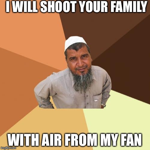 Ordinary Muslim Man | I WILL SHOOT YOUR FAMILY WITH AIR FROM MY FAN | image tagged in memes,ordinary muslim man | made w/ Imgflip meme maker