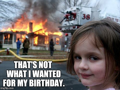 Disaster Girl | THAT'S NOT WHAT I WANTED FOR MY BIRTHDAY. | image tagged in memes,disaster girl | made w/ Imgflip meme maker