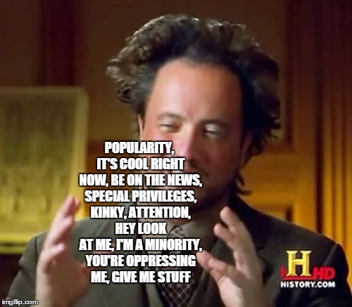 Ancient Aliens Meme | POPULARITY, IT'S COOL RIGHT NOW, BE ON THE NEWS, SPECIAL PRIVILEGES, KINKY, ATTENTION, HEY LOOK AT ME, I'M A MINORITY, YOU'RE OPPRESSING ME, | image tagged in memes,ancient aliens | made w/ Imgflip meme maker