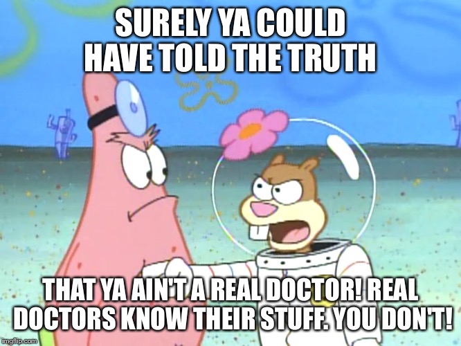 Sandy Cheeks Surely Ya Could Have Told The Truth | SURELY YA COULD HAVE TOLD THE TRUTH THAT YA AIN'T A REAL DOCTOR! REAL DOCTORS KNOW THEIR STUFF. YOU DON'T! | image tagged in sandy yelling at patrick,memes,patrick star,sandy cheeks,funny,spongebob squarepants | made w/ Imgflip meme maker