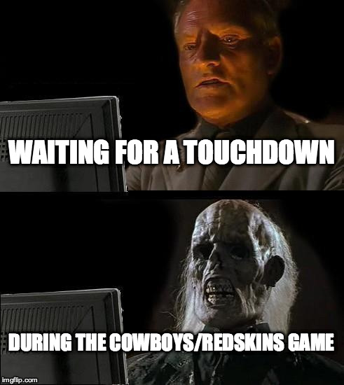 I'll Just Wait Here Meme | WAITING FOR A TOUCHDOWN DURING THE COWBOYS/REDSKINS GAME | image tagged in memes,ill just wait here | made w/ Imgflip meme maker