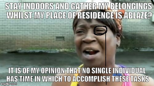 Ain't Nobody Got Time For That | STAY INDOORS AND GATHER MY BELONGINGS WHILST MY PLACE OF RESIDENCE IS ABLAZE? IT IS OF MY OPINION THAT NO SINGLE INDIVIDUAL HAS TIME IN WHIC | image tagged in memes,aint nobody got time for that | made w/ Imgflip meme maker