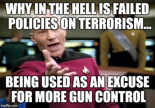Picard Wtf Meme | WHY IN THE HELL IS FAILED  POLICIES ON TERRORISM... BEING USED AS AN EXCUSE FOR MORE GUN CONTROL | image tagged in memes,picard wtf | made w/ Imgflip meme maker